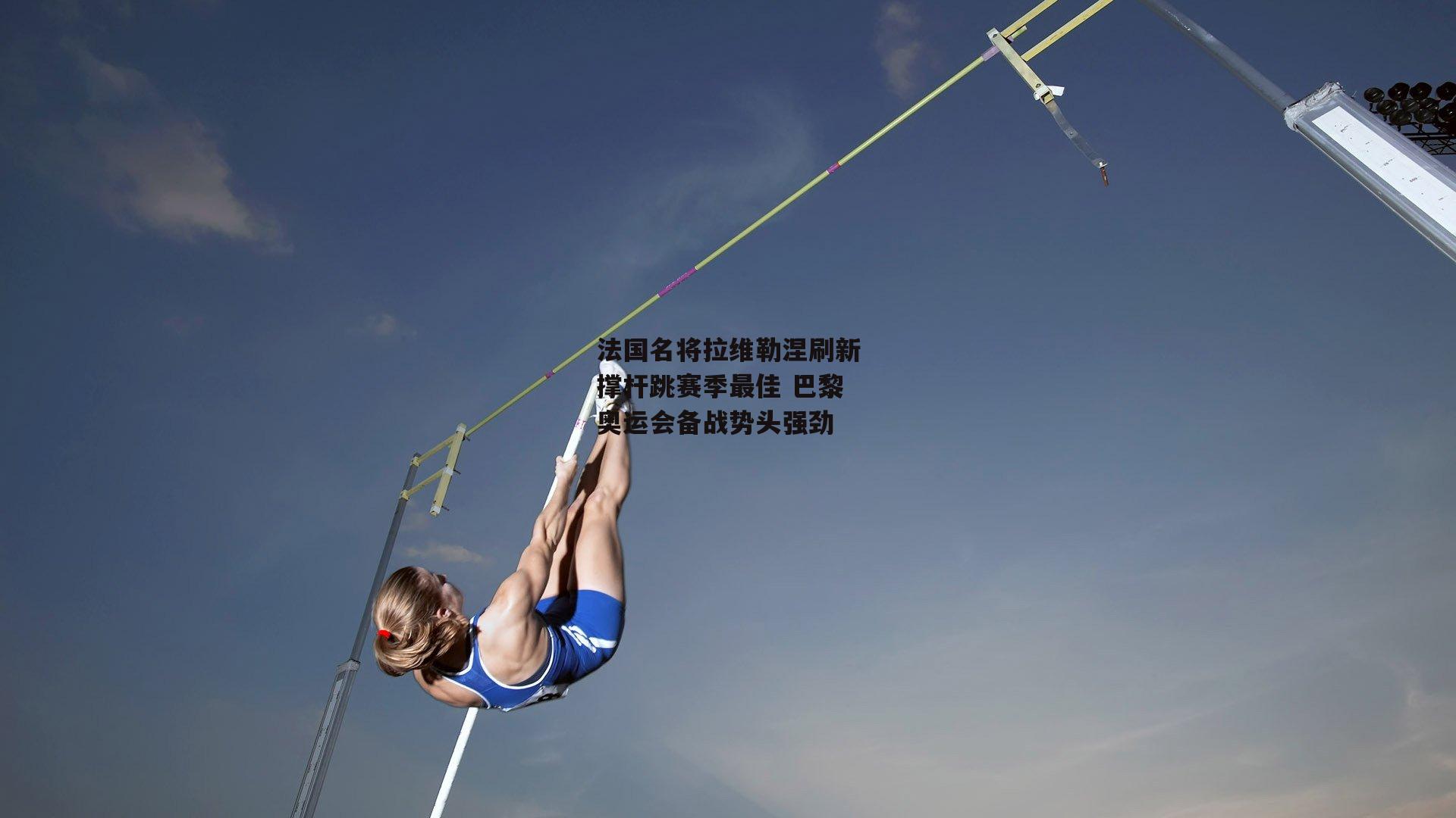 法国名将拉维勒涅刷新撑杆跳赛季最佳 巴黎奥运会备战势头强劲