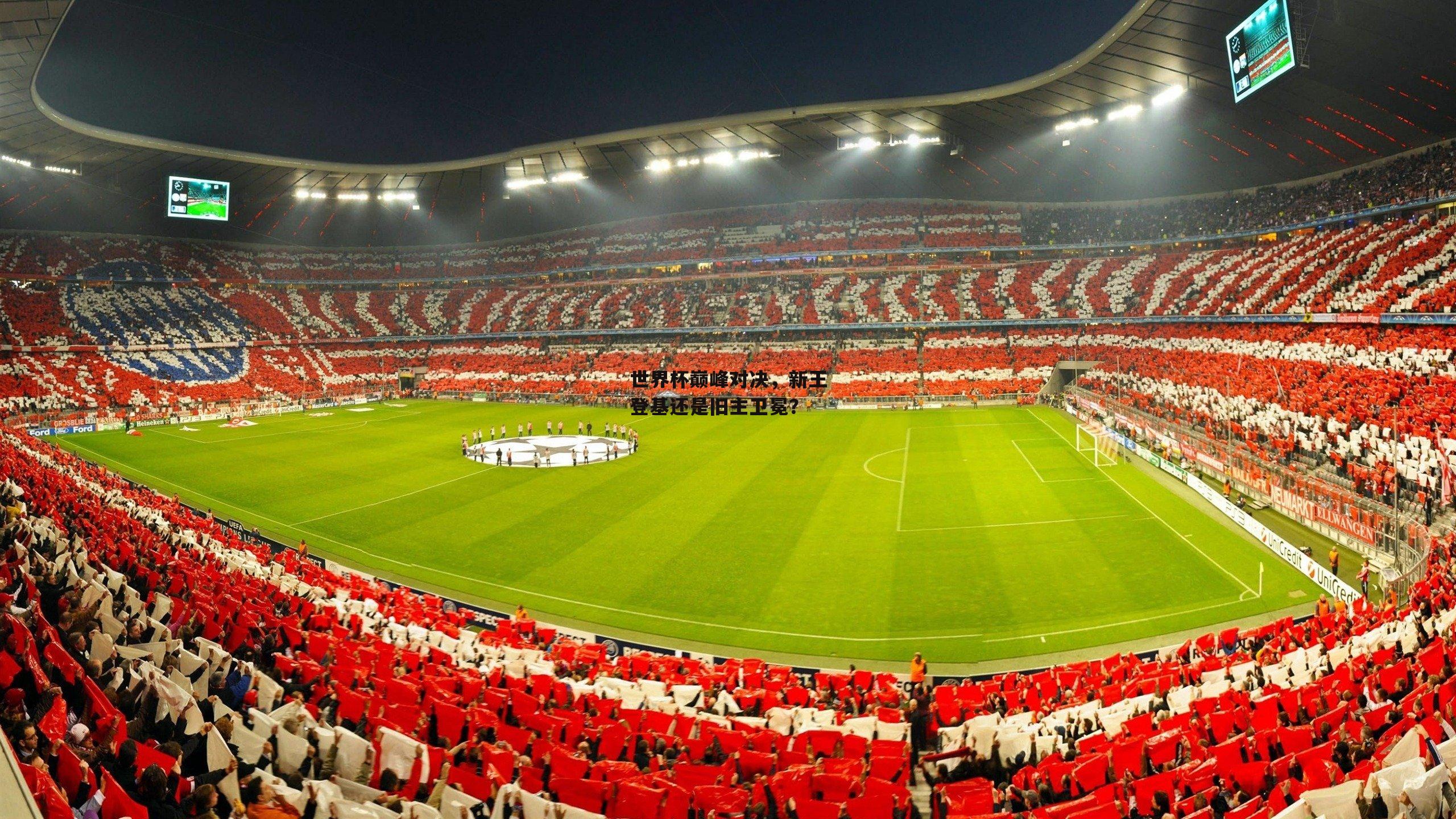 yy易游体育-世界杯巅峰对决，新王登基还是旧主卫冕？