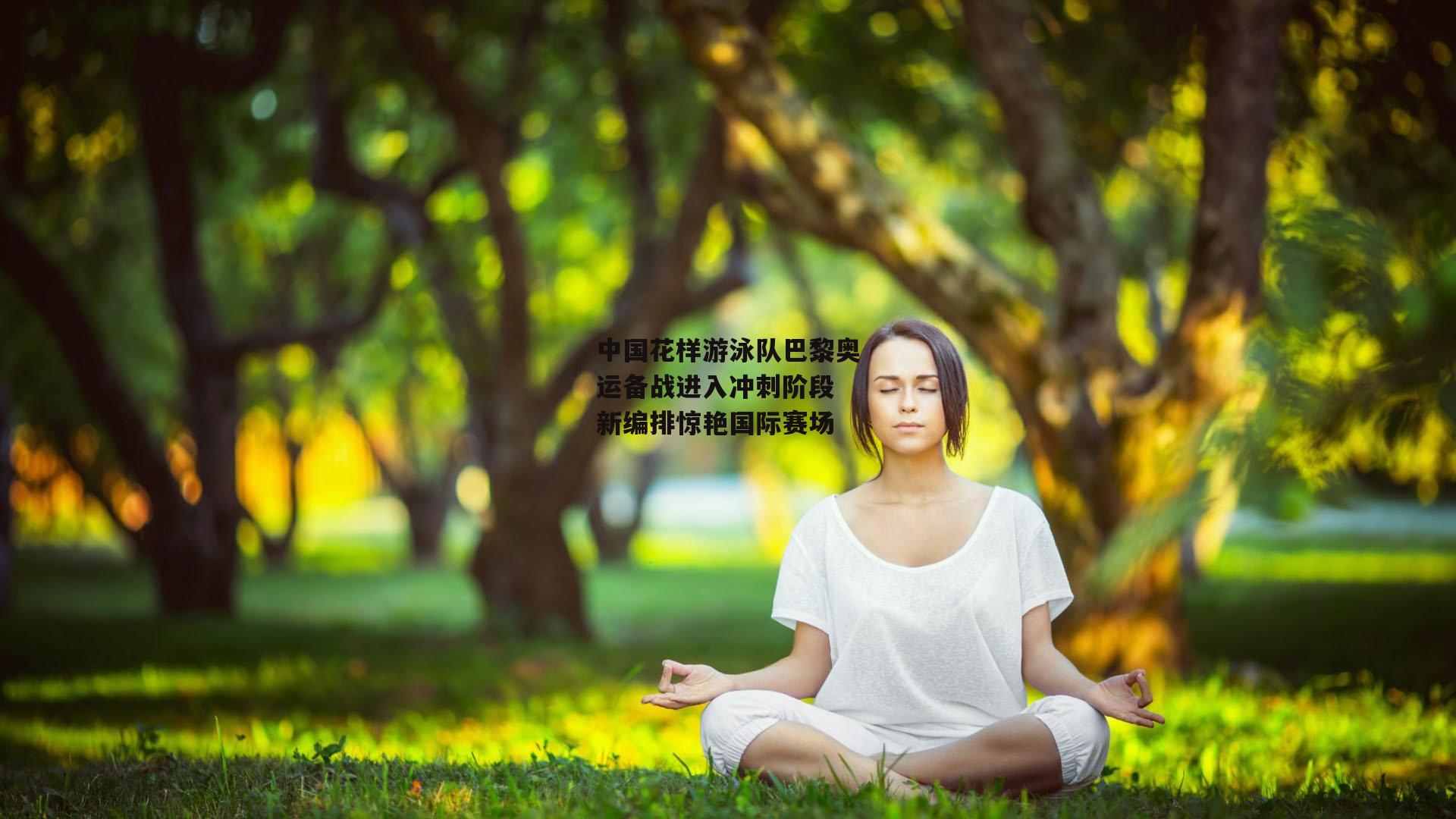 【yy易游体育官方网站】中国花样游泳队巴黎奥运备战进入冲刺阶段 新编排惊艳国际赛场