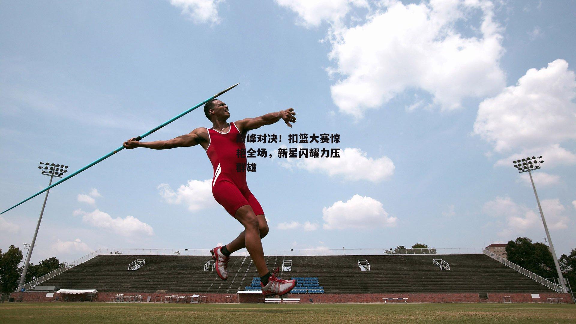 yy易游体育官方网站-巅峰对决！扣篮大赛惊艳全场，新星闪耀力压群雄