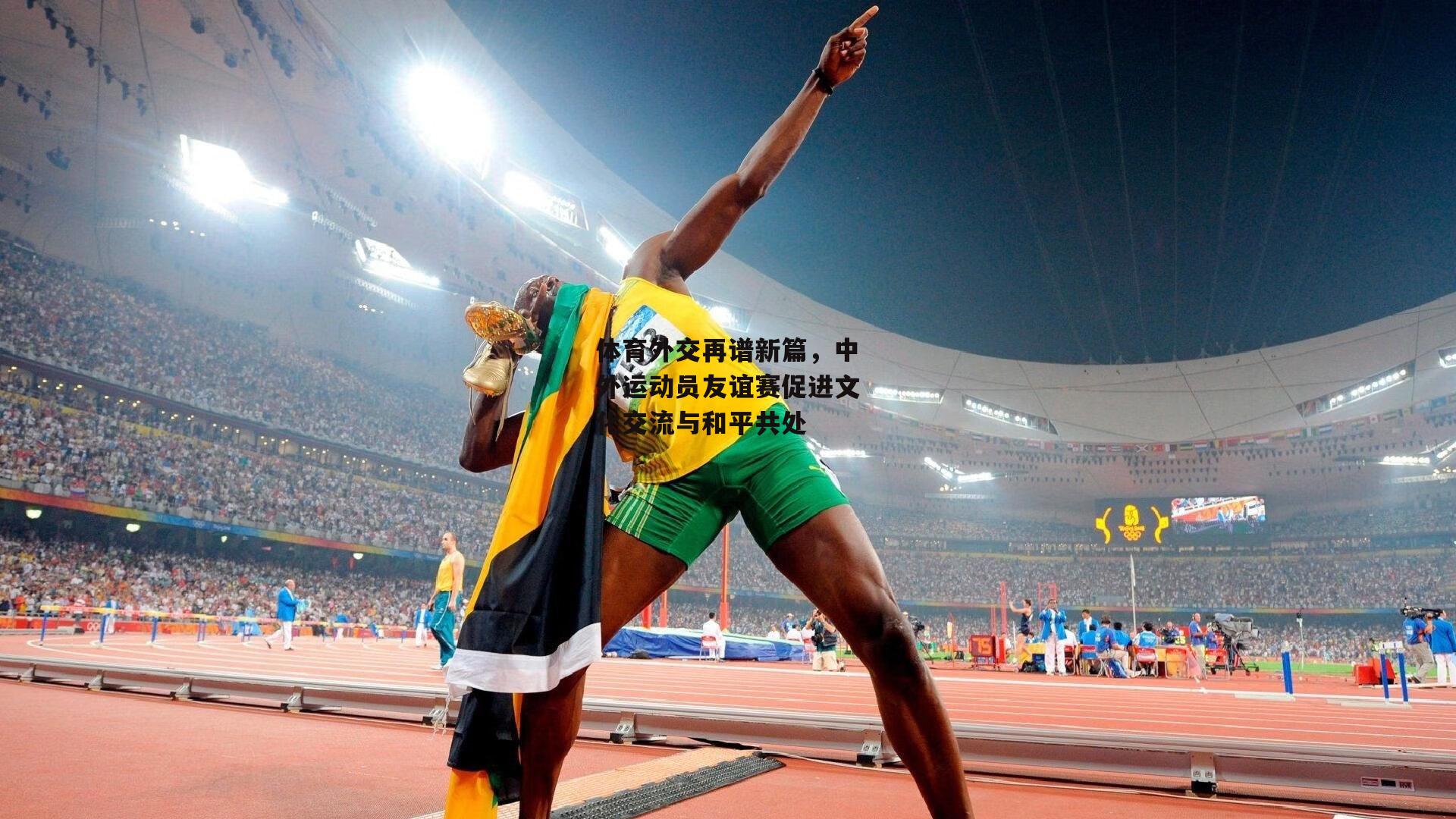 体育外交再谱新篇,中外运动员友谊赛促进文化交流与和平共处