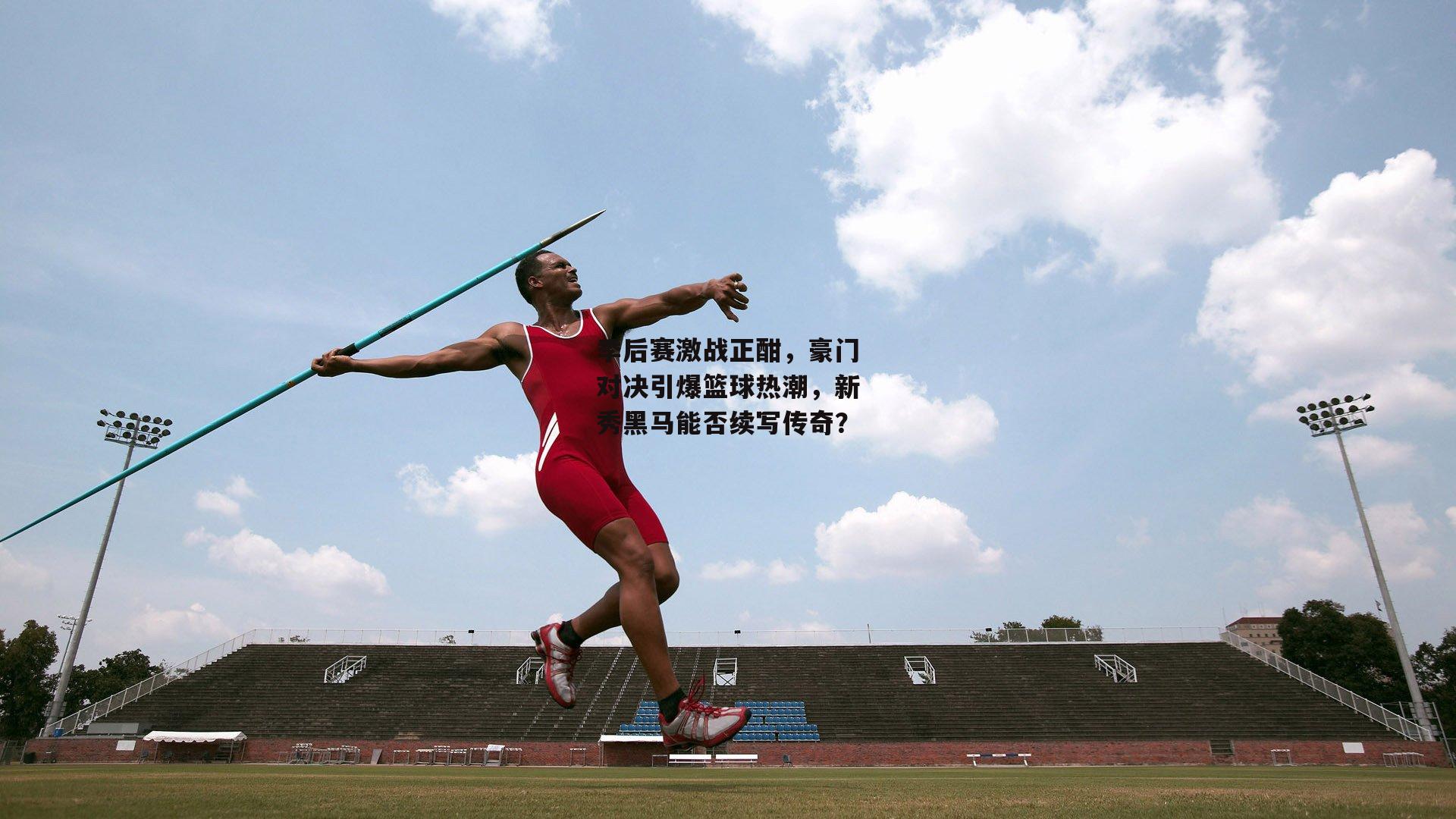 季后赛激战正酣,豪门对决引爆篮球热潮,新秀黑马能否续写传奇?