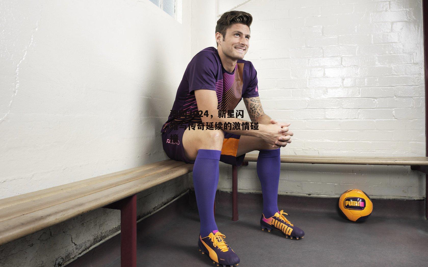 yy易游体育官方网站_澳网2024，新星闪耀与传奇延续的激情碰撞